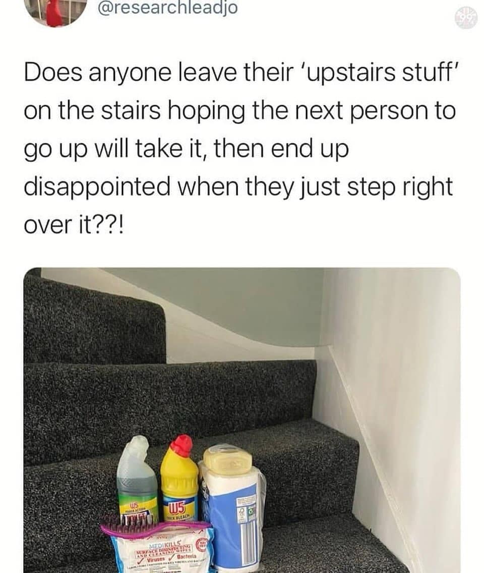 Does anyone leave their 'upstairs stuff' on the stairs hoping the next person to go up will take it, then end up disappointed when they just step right over it??!