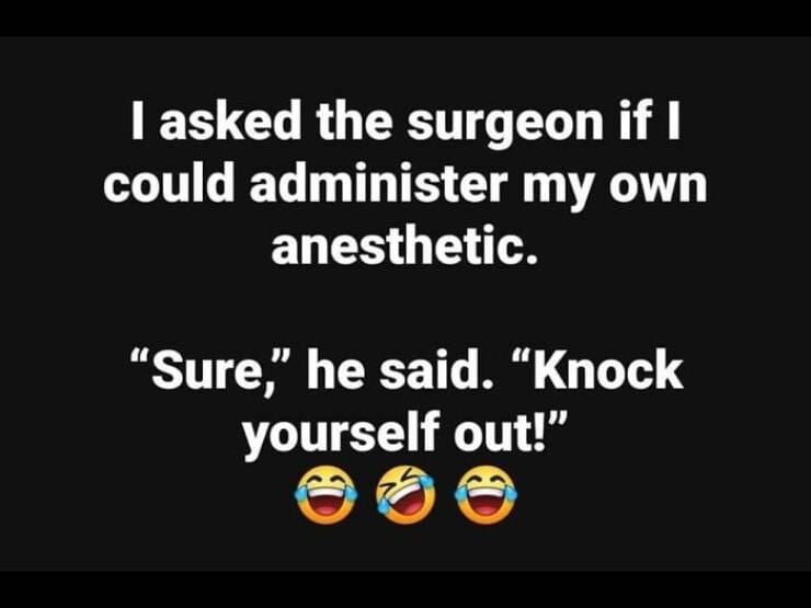 I asked the surgeon if I could administer my own anesthetic. "Sure," he said. "Knock yourself out!"
