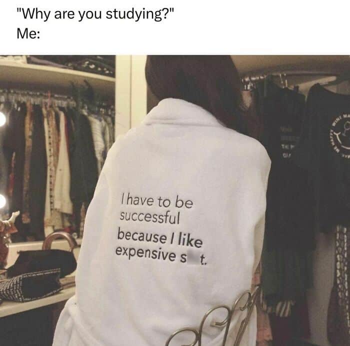 "Why are you studying?" Me: I have to be successful because I like expensives t.