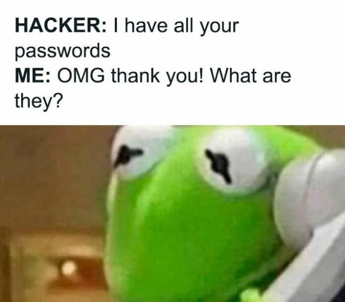 HACKER: I have all your passwords ME: OMG thank you! What are they?