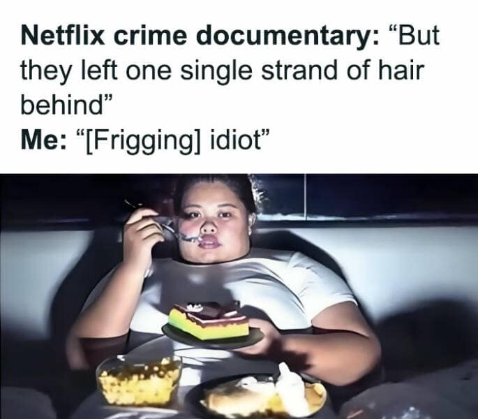 Netflix crime documentary: "But they left one single strand of hair behind" Me: "[Frigging] idiot"