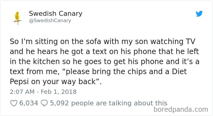 So I'm sitting on the sofa with my son watching TV and he hears he got a text on his phone that he left in the kitchen so he goes to get his phone and it's a text from me, "please bring the chips and a Diet Pepsi on your way back".