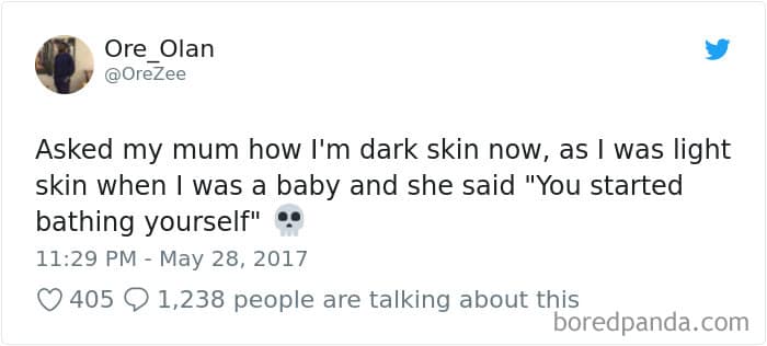 Asked my mum how I'm dark skin now, as I was light skin when I was a baby and she said "You started bathing yourself"