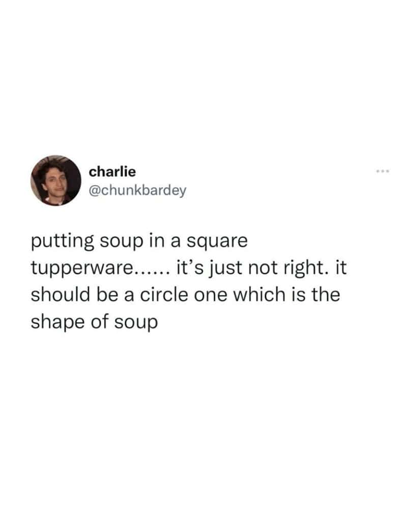 putting soup in a square tupperware..... it's just not right. it should be a circle one which is the shape of soup