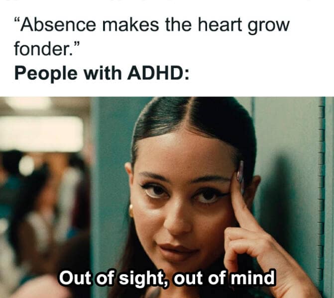 "Absence makes the heart grow fonder." People with ADHD: Out of sight, out of mind