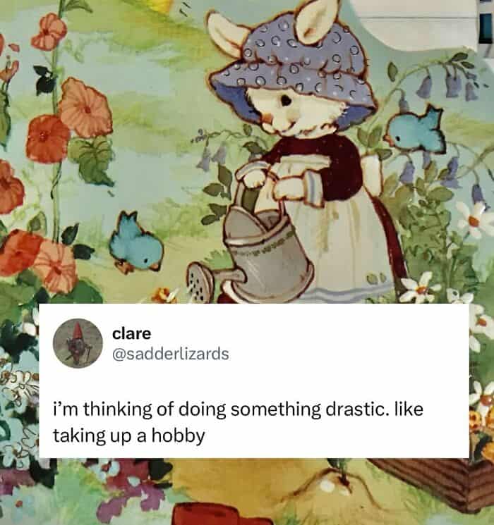 i'm thinking of doing something drastic. like taking up a hobby