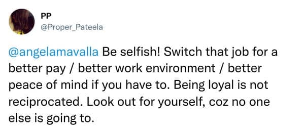 Be selfish! Switch that job for a better pay / better work environment / better peace of mind if you have to. Being loyal is not reciprocated. Look out for yourself, coz no one else is going to.