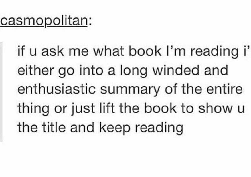 if u ask me what book I'm reading i' either go into a long winded and enthusiastic summary of the entire thing or just lift the book to show u the title and keep reading