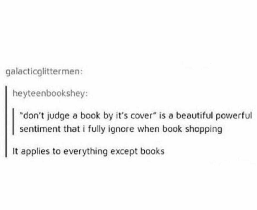 "don't judge a book by it's cover" is a beautiful powerful sentiment that i fully ignore when book shopping It applies to everything except books