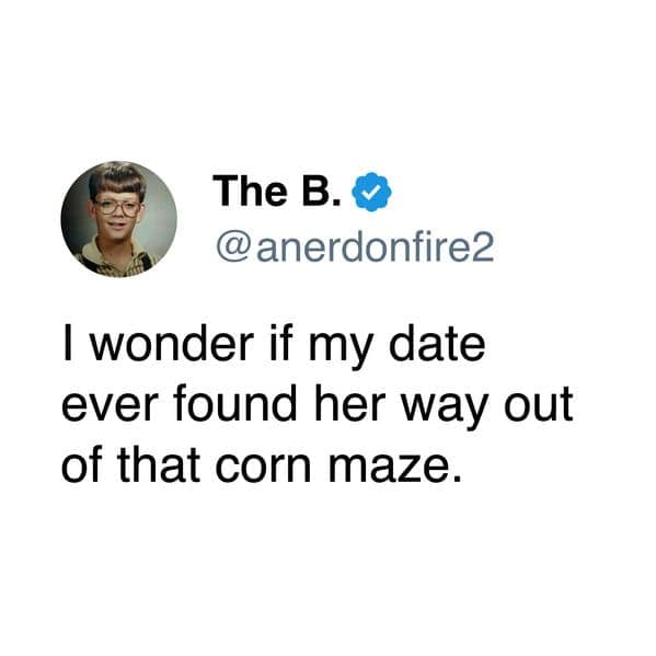 I wonder if my date ever found her way out of that corn maze.