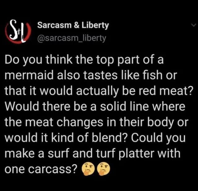Do you think the top part of a mermaid also tastes like fish or that it would actually be red meat? Would there be a solid line where the meat changes in their body or would it kind of blend? Could you make a surf and turf platter with one carcass?