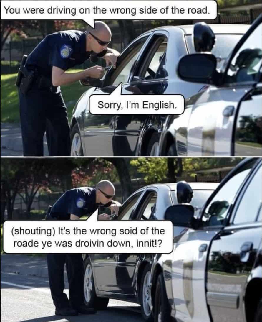 You were driving on the wrong side of the road. Sorry, I'm English. (shouting) It's the wrong soid of the roade ye was droivin down, innit!?