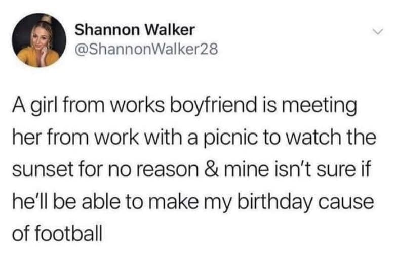 A girl from works boyfriend is meeting her from work with a picnic to watch the sunset for no reason & mine isn't sure if he'll be able to make my birthday cause of football