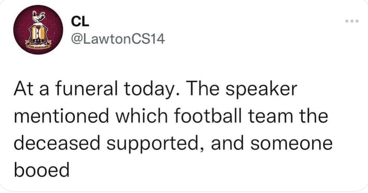 At a funeral today. The speaker mentioned which football team the deceased supported, and someone booed