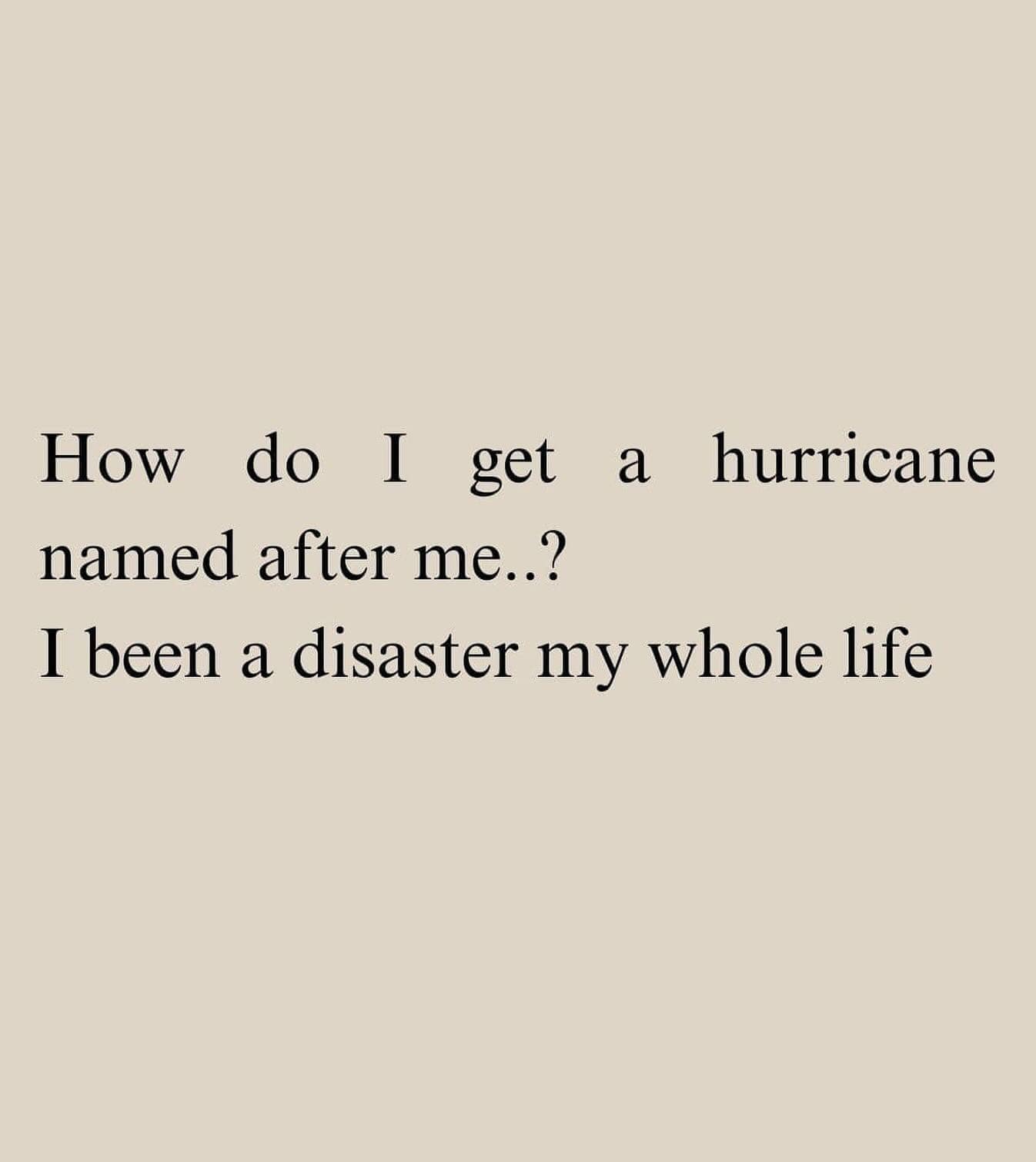 How do I get a hurricane named after me..? I been a disaster my whole life