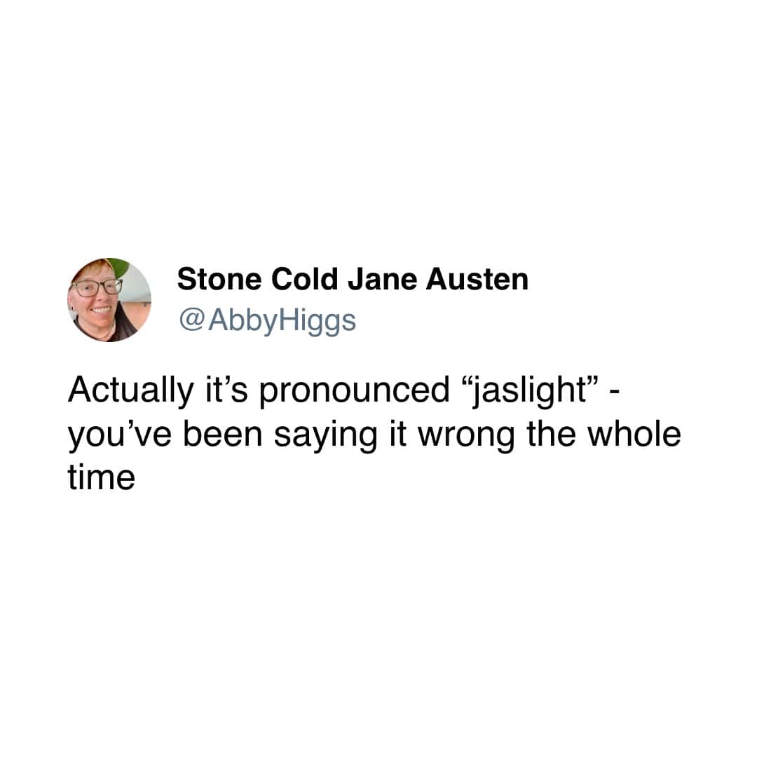 Actually it's pronounced "jaslight" - you've been saying it wrong the whole time