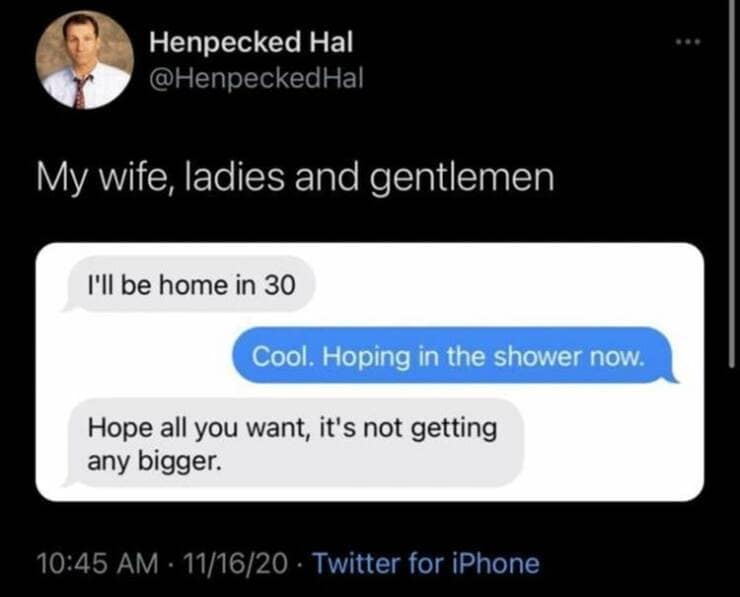 My wife, ladies and gentlemen I'll be home in 30 Cool. Hoping in the shower now. Hope all you want, it's not getting any bigger.