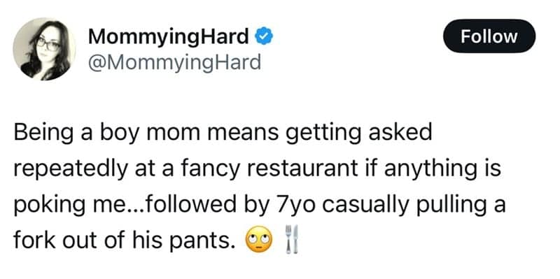 Being a boy mom means getting asked repeatedly at a fancy restaurant if anything is poking me...followed by 7yo casually pulling a fork out of his pants.