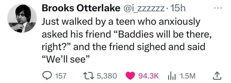 Just walked by a teen who anxiously asked his friend "Baddies will be there, right?" and the friend sighed and said "We'll see"