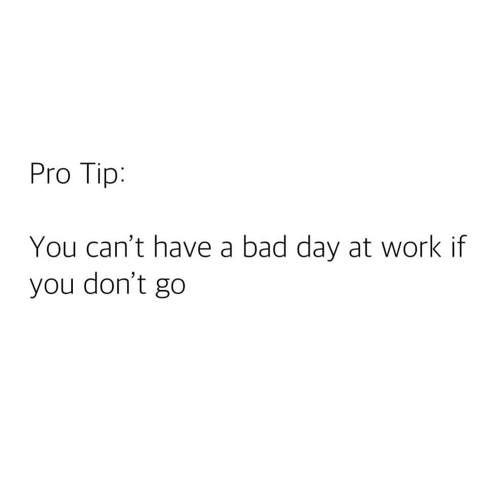 Pro Tip: You can't have a bad day at work if you don't go