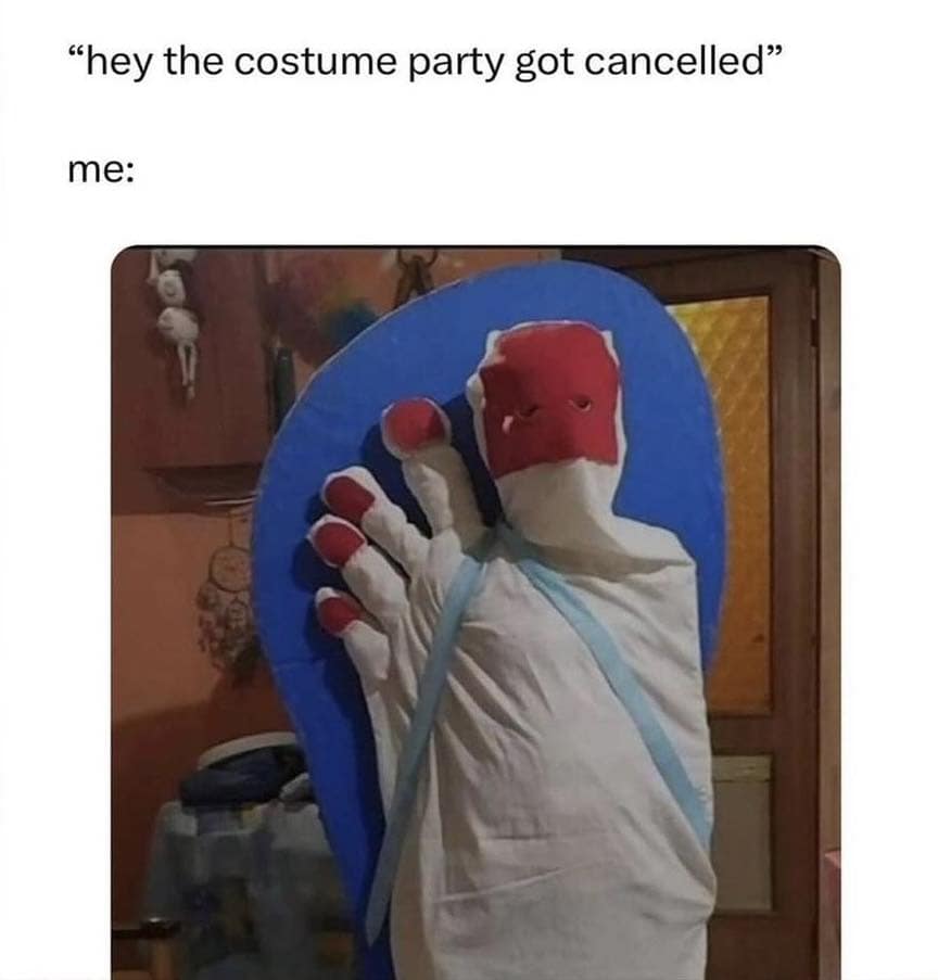 "hey the costume party got cancelled" me: