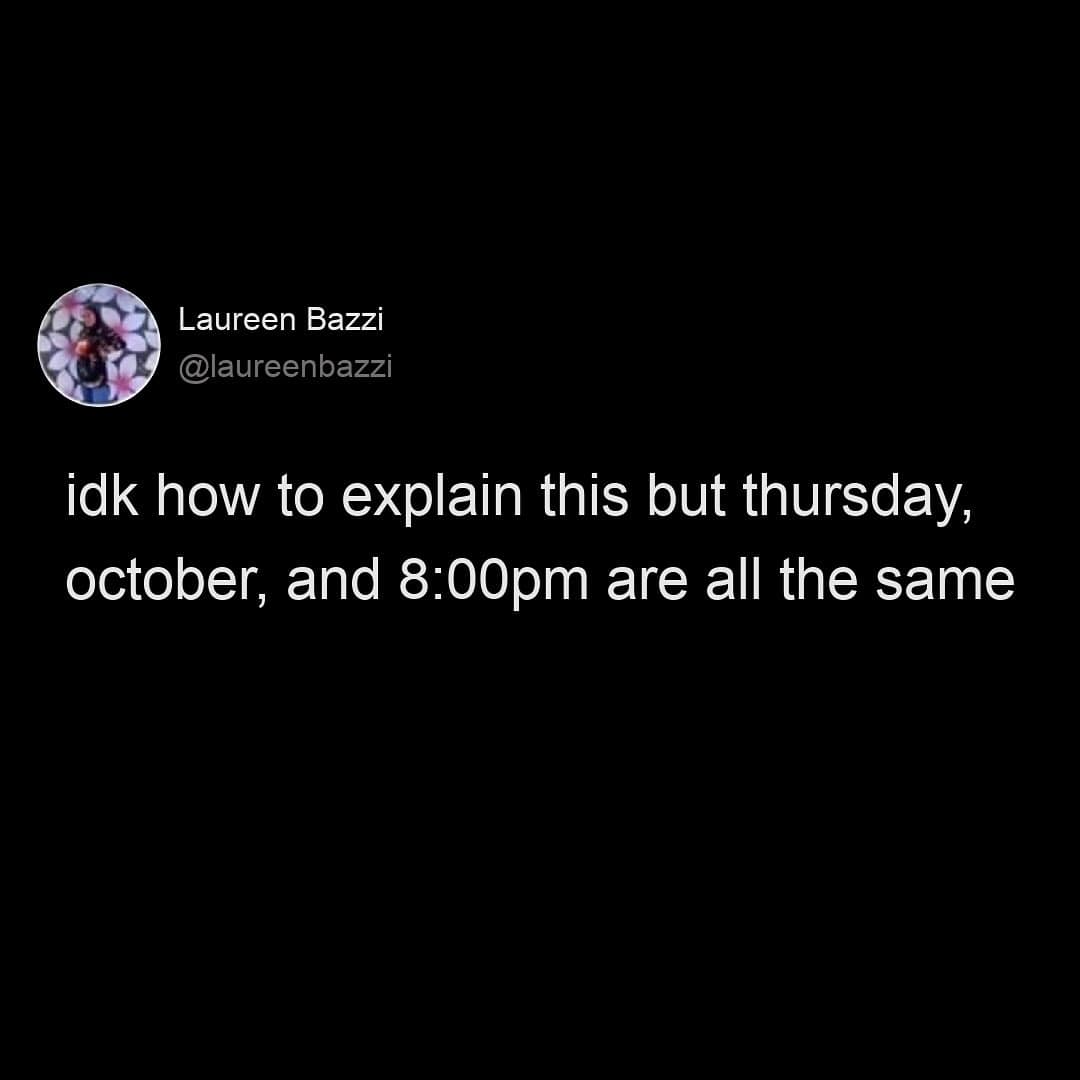 idk how to explain this but thursday, october, and 8:00pm are all the same