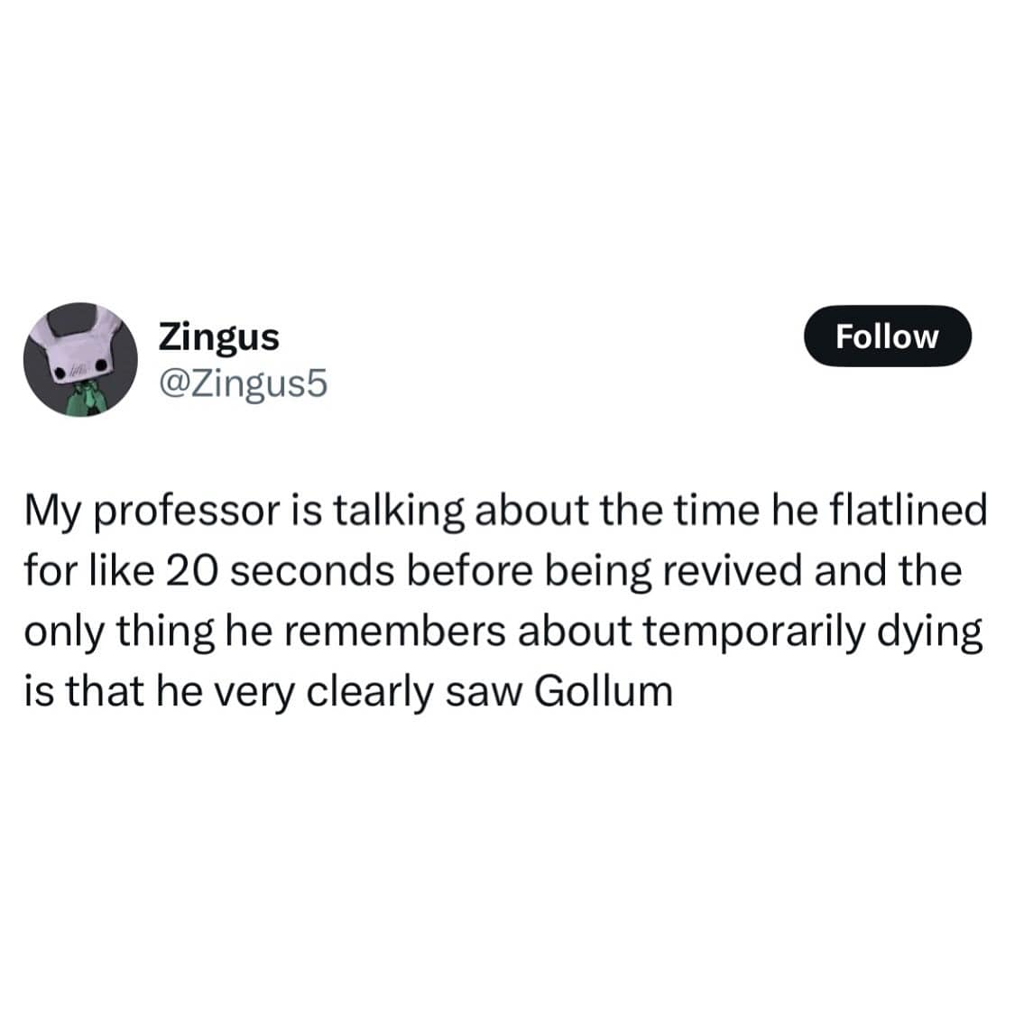 My professor is talking about the time he flatlined for like 20 seconds before being revived and the only thing he remembers about temporarily dying is that he very clearly saw Gollum