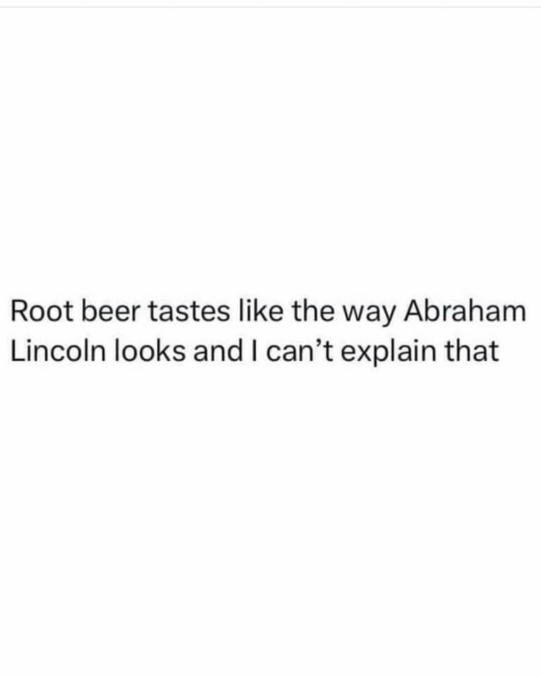 Root beer tastes like the way Abraham Lincoln looks and I can't explain that