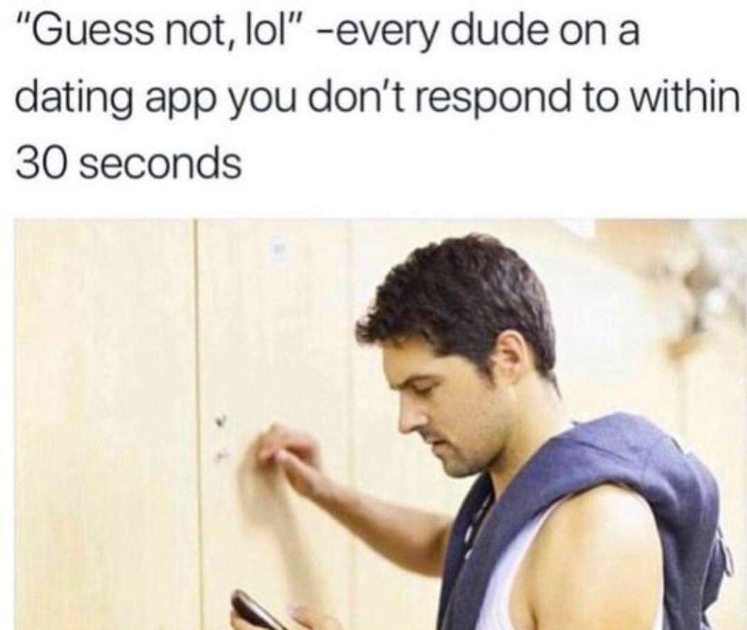 "Guess not, lol" -every dude on a dating app you don't respond to within 30 seconds
