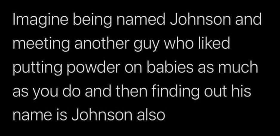 Imagine being named Johnson and meeting another guy who liked putting powder on babies as much as you do and then finding out his name is Johnson also