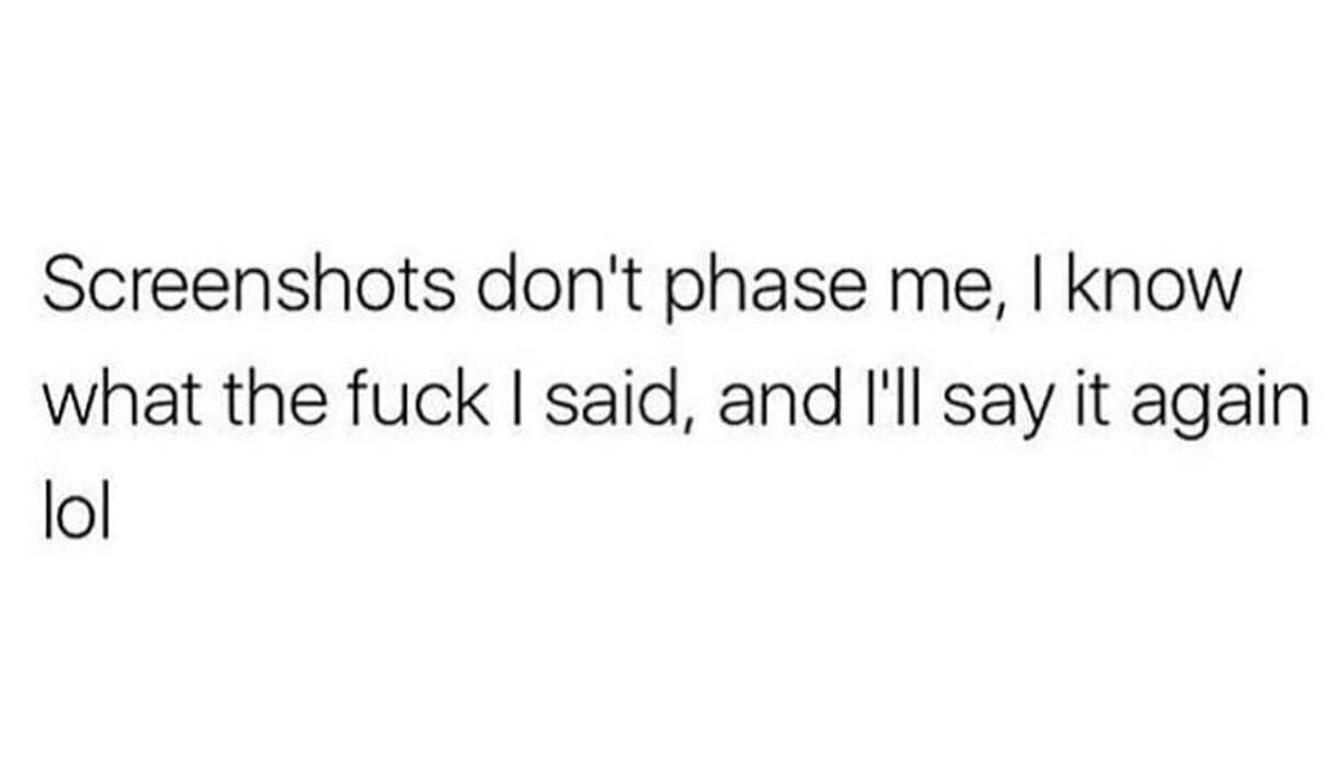Screenshots don't phase me, I know what the I said, and I'll say it again lol