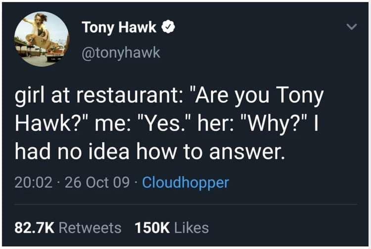 girl at restaurant: "Are you Tony Hawk?" me: "Yes." her: "Why?" | had no idea how to answer.