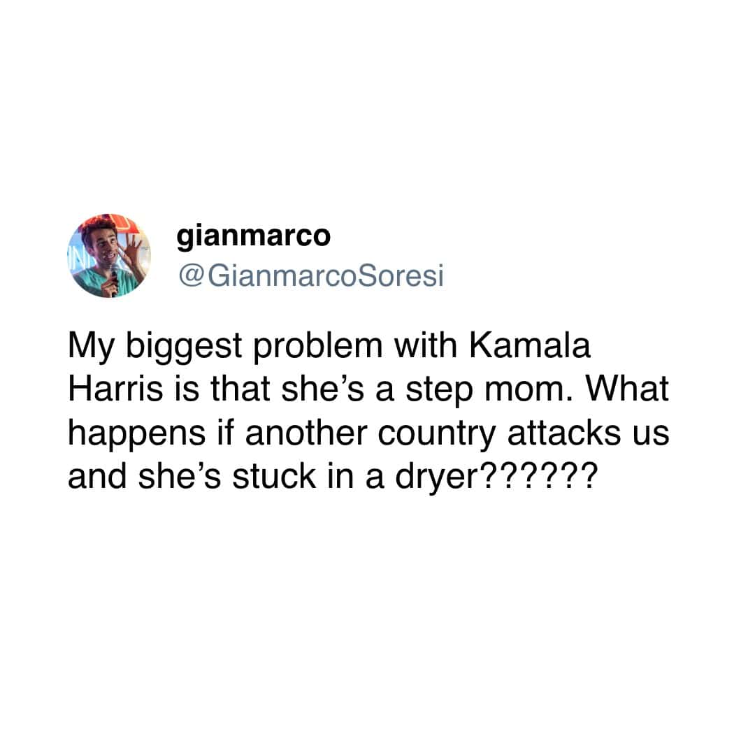 My biggest problem with Kamala Harris is that she's a step mom. What happens if another country attacks us and she's stuck in a dryer??????