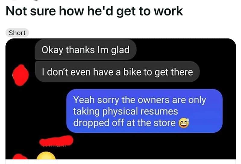 Okay thanks Im glad I don't even have a bike to get there Yeah sorry the owners are only taking physical resumes dropped off at the store