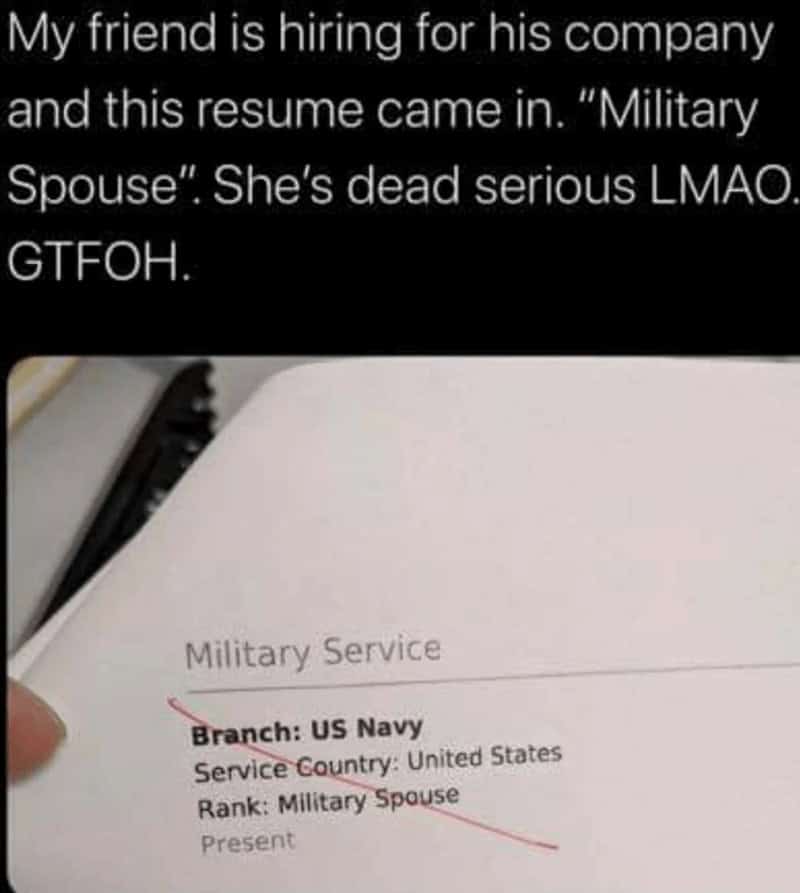 My friend is hiring for his company and this resume came in. "Military Spouse". She's dead serious LMAO GTFOH.