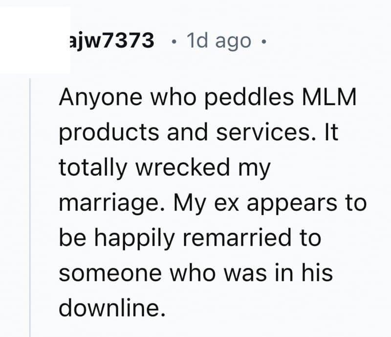 Anyone who peddles MLM products and services. It totally wrecked my marriage. My ex appears to be happily remarried to someone who was in his downline.