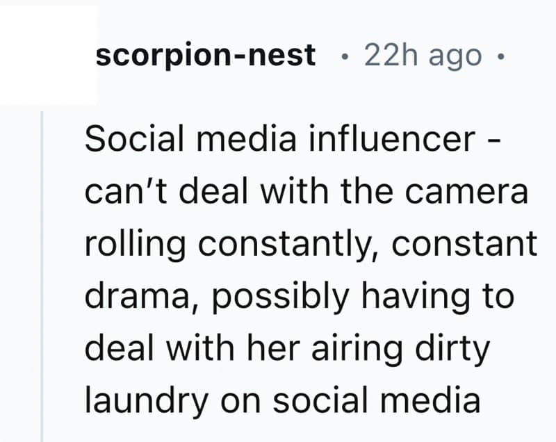 Social media influencer - can't deal with the camera rolling constantly, constant drama, possibly having to deal with her airing dirty laundry on social media