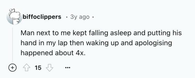 Man next to me kept falling asleep and putting his hand in my lap then waking up and apologising happened about 4x.