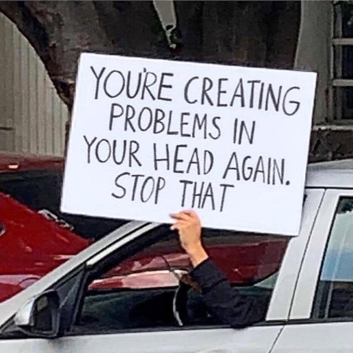 YOURE CREATING PROBLEMS IN YOUR HEAD AGAIN. STOP THAT
