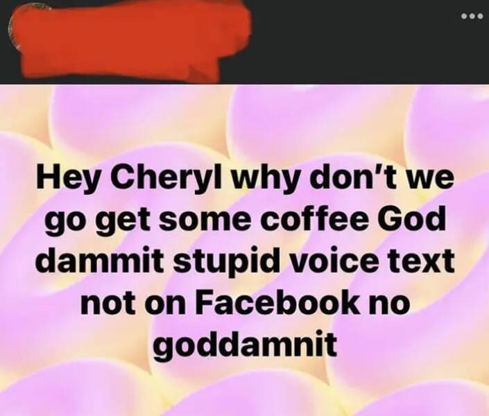 Hey Cheryl why don't we go get some coffee God dammit stupid voice text not on Facebook no goddamnit