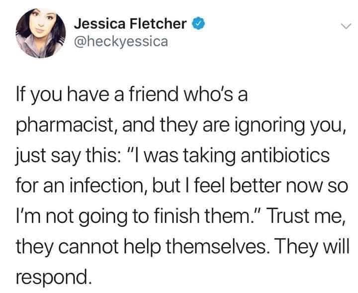 If you have a friend who's a pharmacist, and they are ignoring you, just say this: "I was taking antibiotics for an infection, but I feel better now so I'm not going to finish them." Trust me, they cannot help themselves. They will respond.