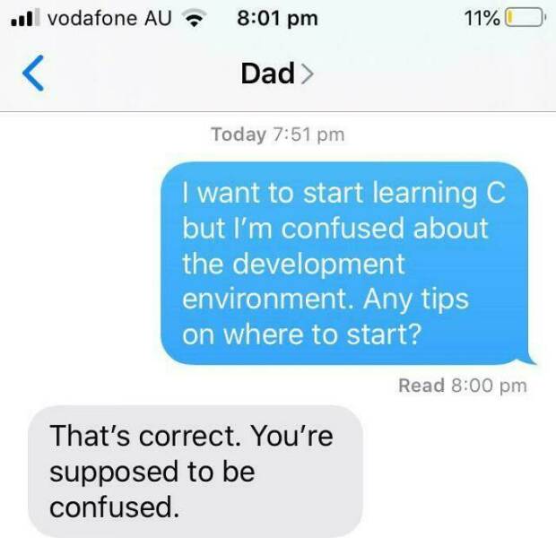 I want to start learning C but I'm confused about the development environment. Any tips on where to start? Read 8:00 pm That's correct. You're supposed to be confused.