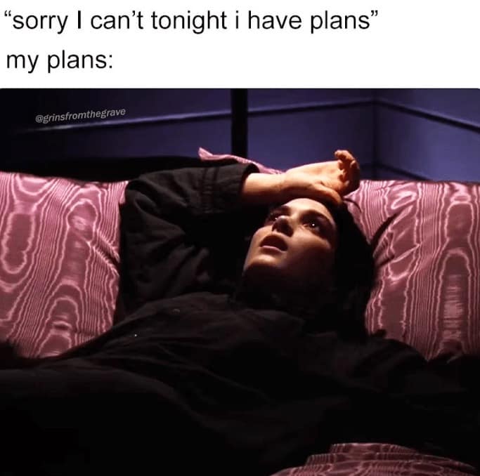 "sorry I can't tonight i have plans" my plans: