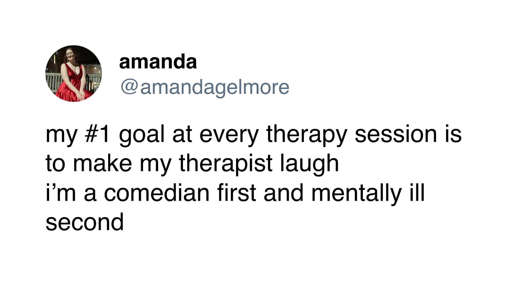 my #1 goal at every therapy session is to make my therapist laugh i'm a comedian first and mentally ill second