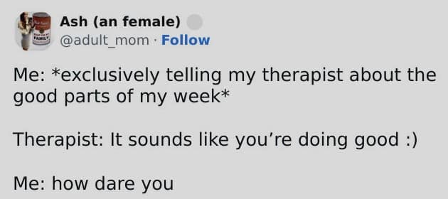 Me: *exclusively telling my therapist about the good parts of my week* Therapist: It sounds like you're doing good :) Me: how dare you