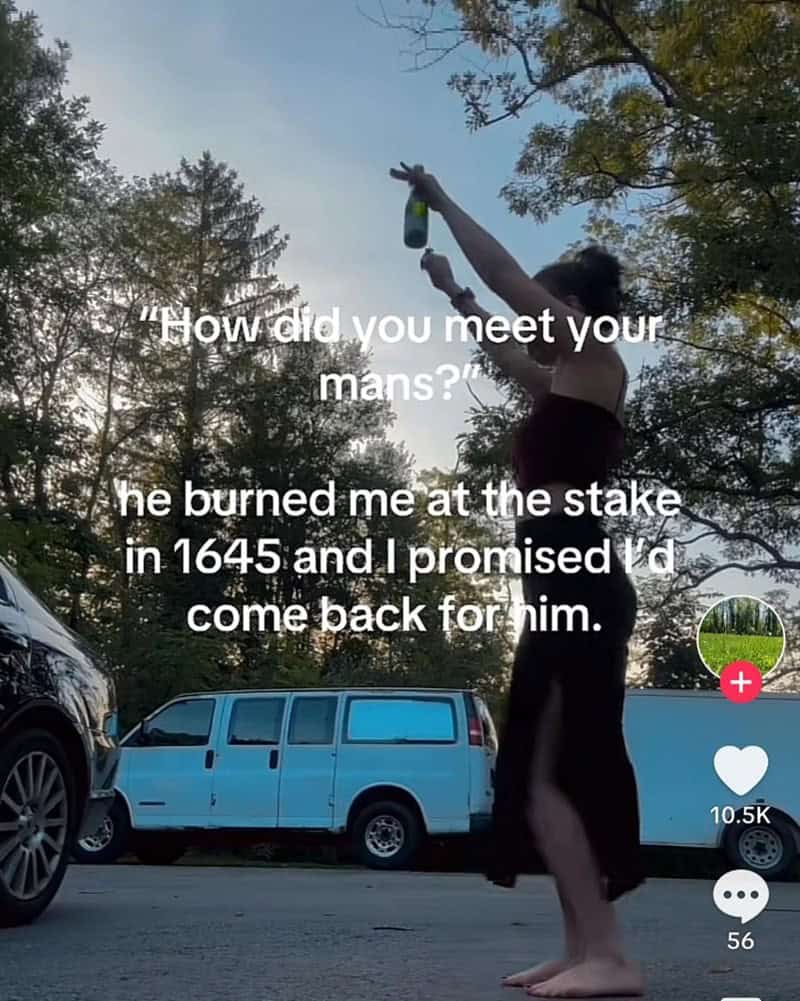 "How did you meet your mans?" he burned me at the stake in 1645 and I promised d come back for nim.