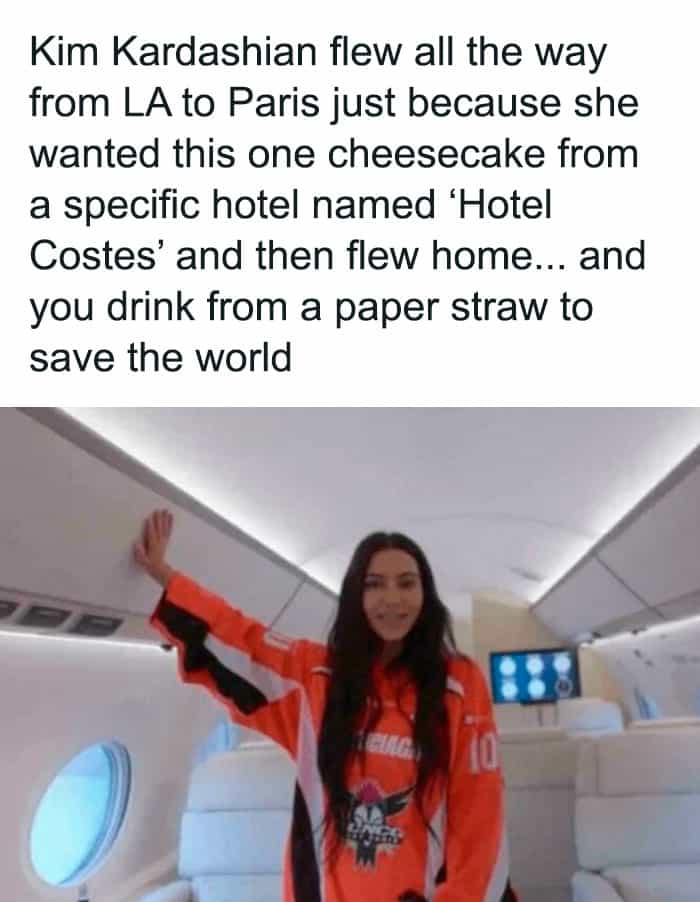 Kim Kardashian flew all the way from LA to Paris just because she wanted this one cheesecake from a specific hotel named 'Hotel Costes' and then flew home... and you drink from a paper straw to save the world