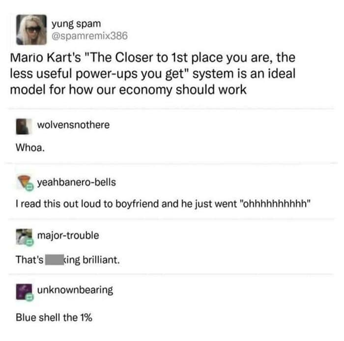 Mario Kart's "The Closer to 1st place you are, the less useful power-ups you get" system is an ideal model for how our economy should work
