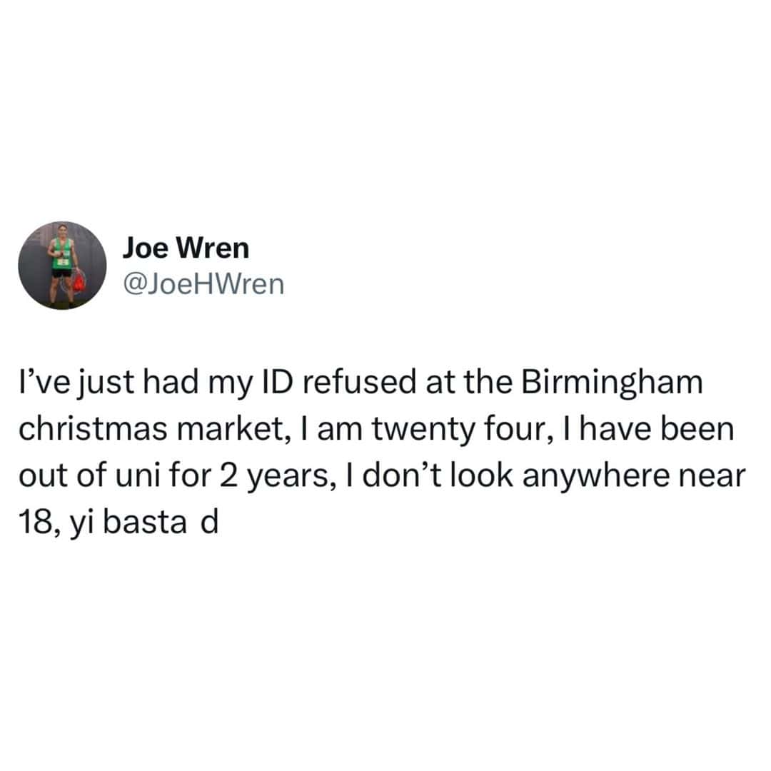 I've just had my ID refused at the Birmingham christmas market, I am twenty four, I have been out of uni for 2 years, I don't look anywhere near 18, yi basta d