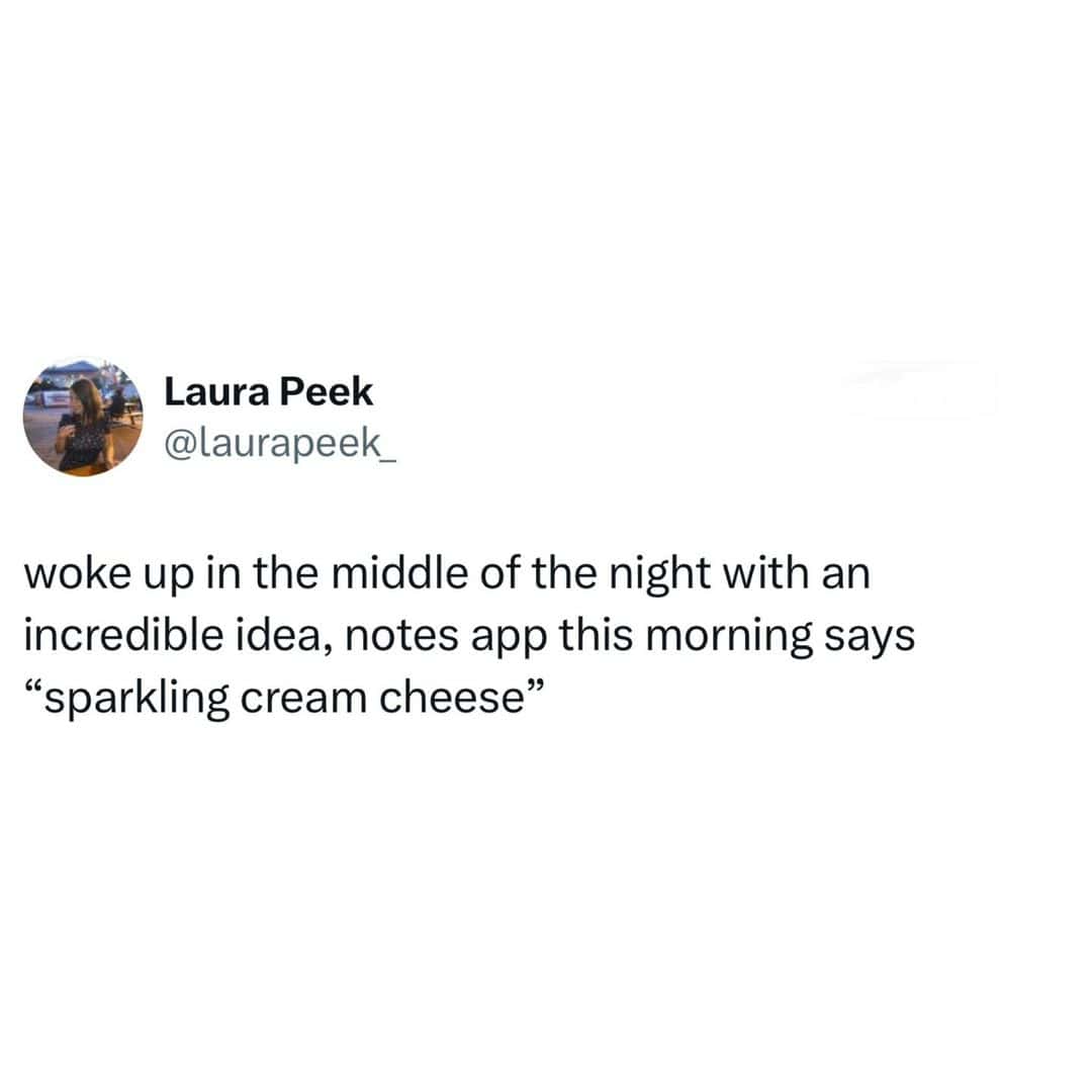 woke up in the middle of the night with an incredible idea, notes app this morning says "sparkling cream cheese"